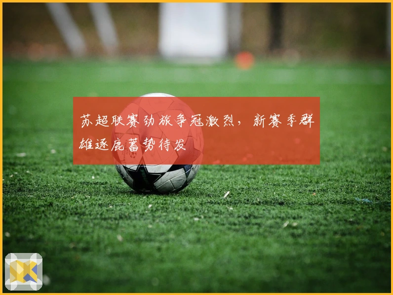 苏超联赛劲旅争冠激烈，新赛季群雄逐鹿蓄势待发