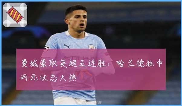 曼城豪取英超五连胜，哈兰德独中两元状态火热