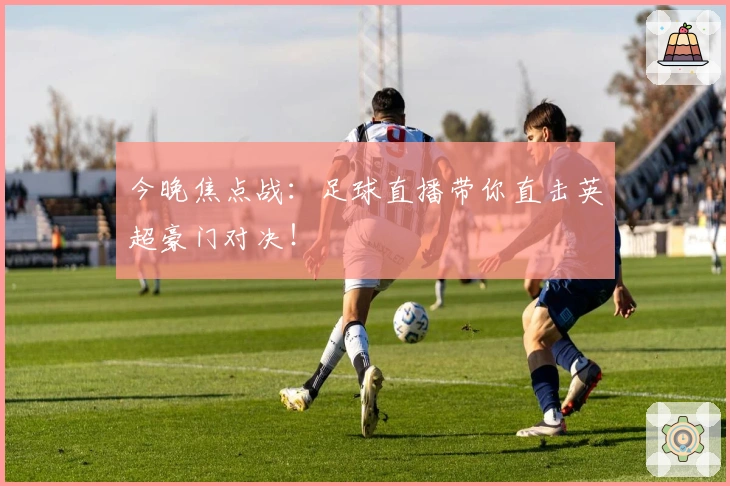 今晚焦点战：足球直播带你直击英超豪门对决！