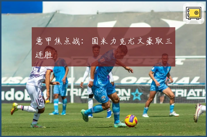 意甲焦点战：国米力克尤文豪取三连胜