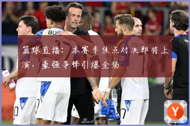 篮球直播：本赛季焦点对决即将上演，豪强争锋引爆全场