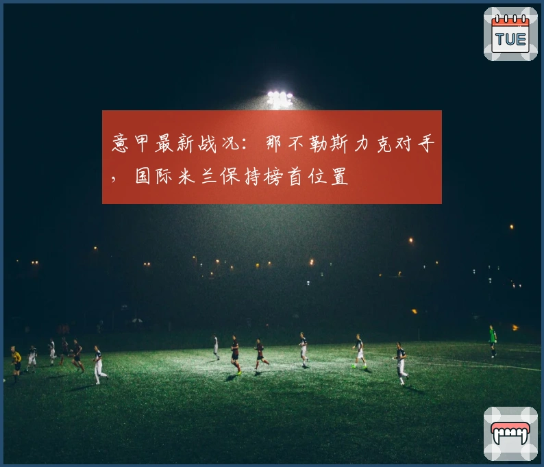 意甲最新战况：那不勒斯力克对手，国际米兰保持榜首位置