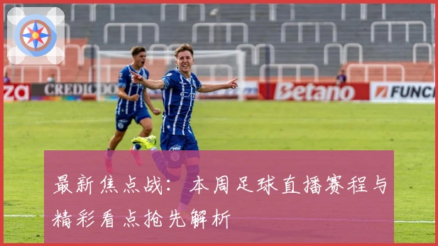 最新焦点战：本周足球直播赛程与精彩看点抢先解析