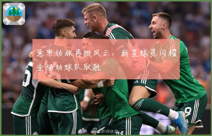 意甲劲旅再掀风云，新星球员闪耀全场助球队取胜