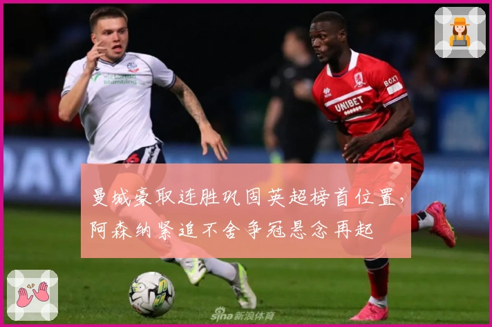 曼城豪取连胜巩固英超榜首位置，阿森纳紧追不舍争冠悬念再起