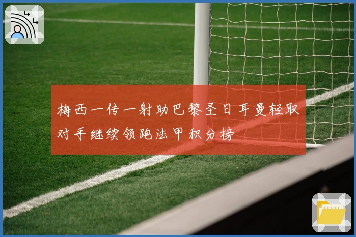 梅西一传一射助巴黎圣日耳曼轻取对手继续领跑法甲积分榜