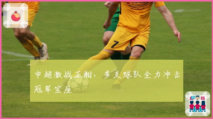 中超激战正酣，多支球队全力冲击冠军宝座