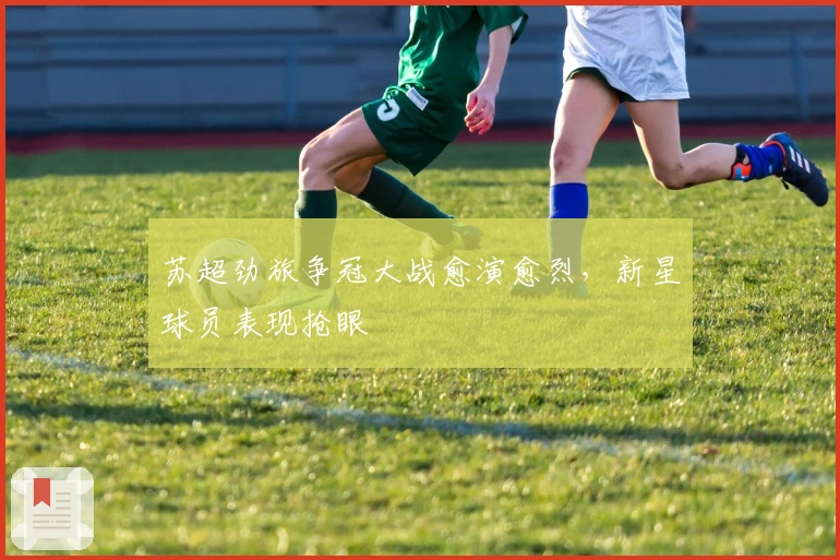 苏超劲旅争冠大战愈演愈烈，新星球员表现抢眼