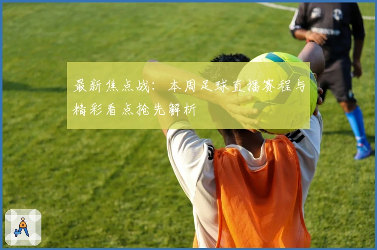 最新焦点战：本周足球直播赛程与精彩看点抢先解析