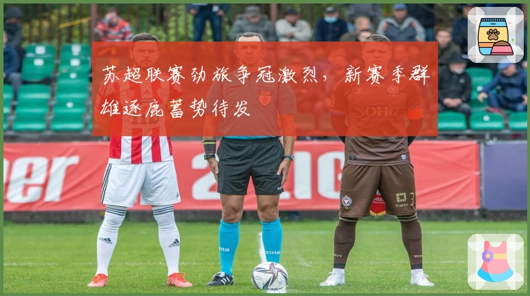 苏超联赛劲旅争冠激烈，新赛季群雄逐鹿蓄势待发