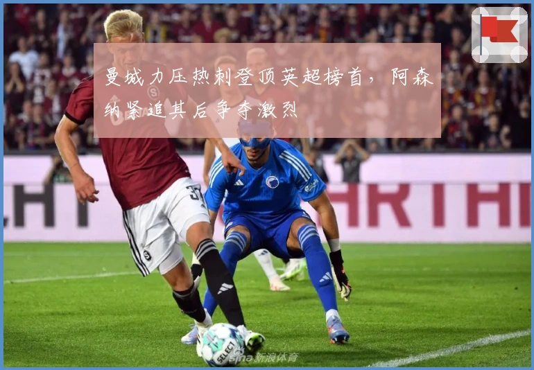 曼城力压热刺登顶英超榜首，阿森纳紧追其后争夺激烈