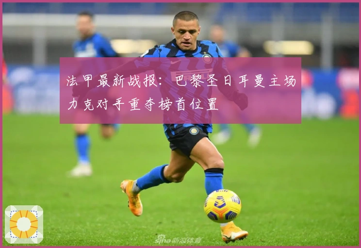 法甲最新战报：巴黎圣日耳曼主场力克对手重夺榜首位置