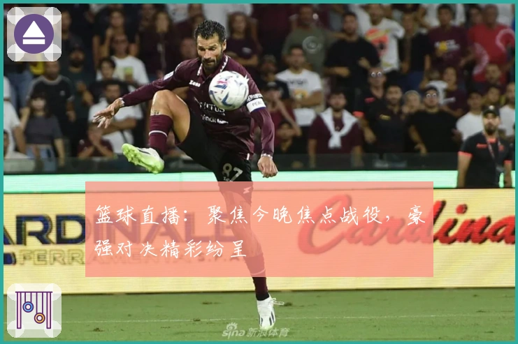 篮球直播：聚焦今晚焦点战役，豪强对决精彩纷呈