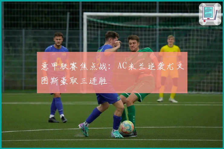意甲联赛焦点战：AC米兰逆袭尤文图斯豪取三连胜