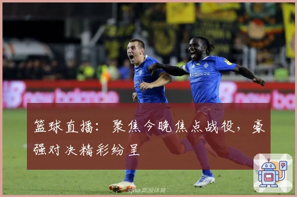 篮球直播：聚焦今晚焦点战役，豪强对决精彩纷呈