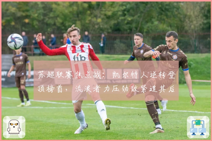 苏超联赛焦点战：凯尔特人逆转登顶榜首，流浪者力压劲敌紧追其后