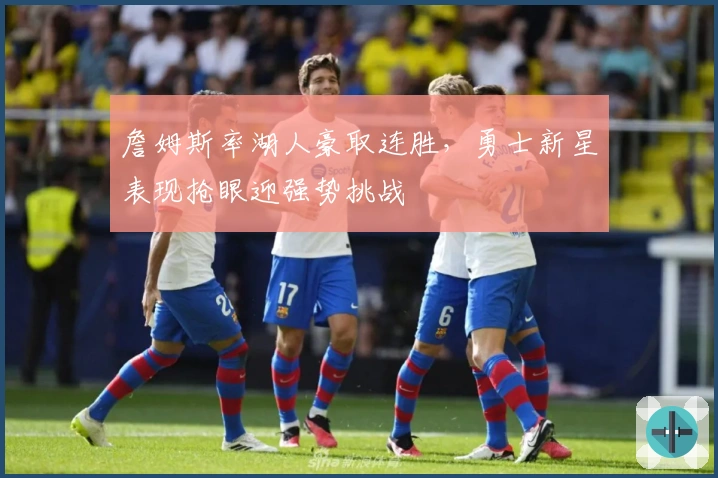 詹姆斯率湖人豪取连胜，勇士新星表现抢眼迎强势挑战