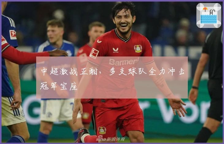 中超激战正酣，多支球队全力冲击冠军宝座