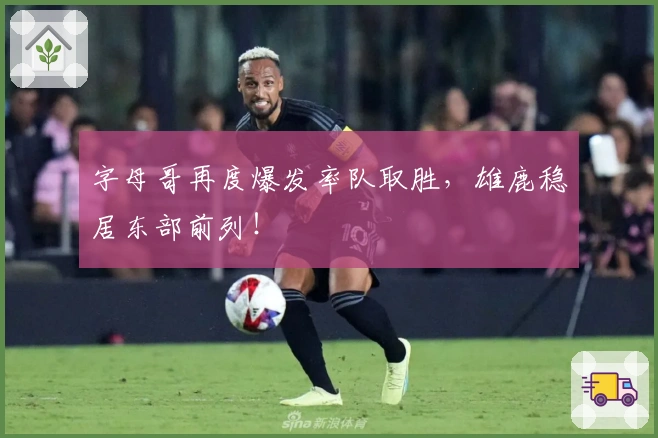 字母哥再度爆发率队取胜，雄鹿稳居东部前列！