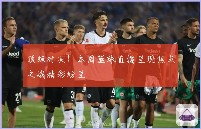 顶级对决！本周篮球直播呈现焦点之战精彩纷呈