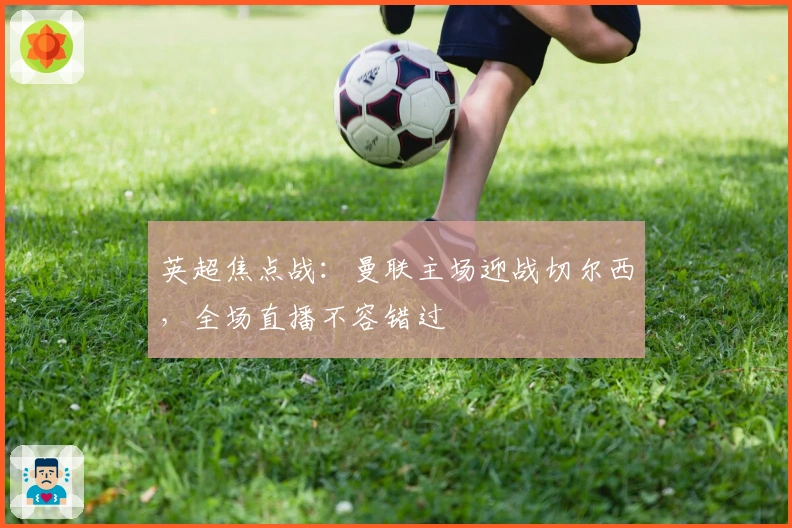 英超焦点战：曼联主场迎战切尔西，全场直播不容错过