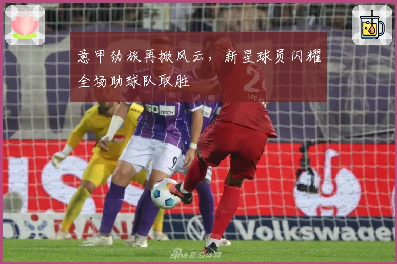 意甲劲旅再掀风云，新星球员闪耀全场助球队取胜