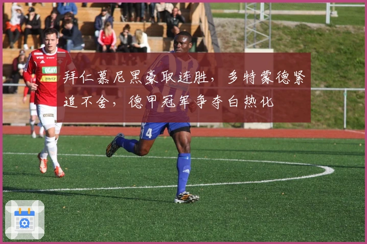 拜仁慕尼黑豪取连胜，多特蒙德紧追不舍，德甲冠军争夺白热化