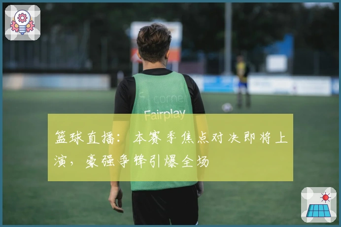 篮球直播：本赛季焦点对决即将上演，豪强争锋引爆全场