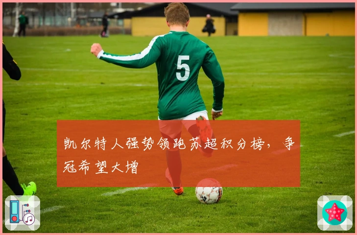 凯尔特人强势领跑苏超积分榜，争冠希望大增