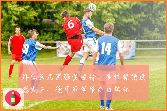 拜仁慕尼黑强势逆转，多特蒙德遗憾失分，德甲冠军争夺白热化